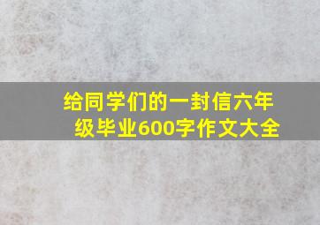 给同学们的一封信六年级毕业600字作文大全