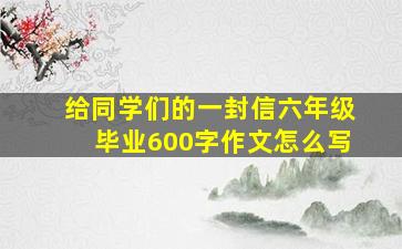 给同学们的一封信六年级毕业600字作文怎么写