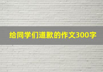 给同学们道歉的作文300字