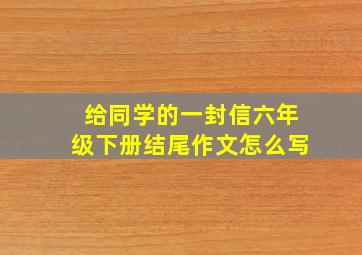 给同学的一封信六年级下册结尾作文怎么写