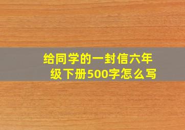 给同学的一封信六年级下册500字怎么写