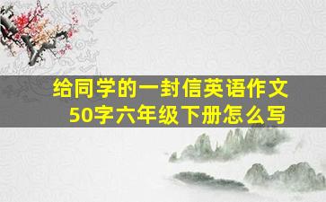 给同学的一封信英语作文50字六年级下册怎么写