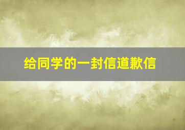 给同学的一封信道歉信