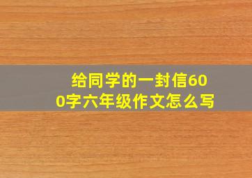 给同学的一封信600字六年级作文怎么写