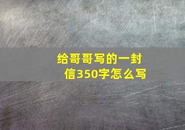 给哥哥写的一封信350字怎么写