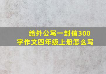 给外公写一封信300字作文四年级上册怎么写