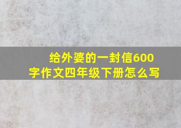 给外婆的一封信600字作文四年级下册怎么写