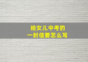 给女儿中考的一封信要怎么写