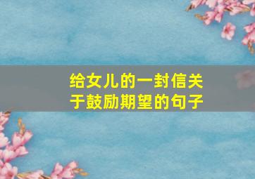 给女儿的一封信关于鼓励期望的句子