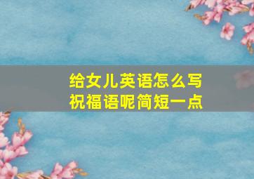 给女儿英语怎么写祝福语呢简短一点