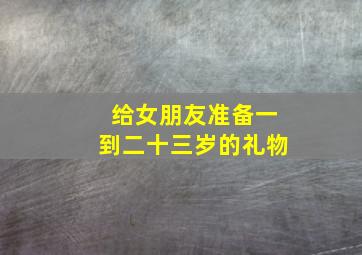 给女朋友准备一到二十三岁的礼物