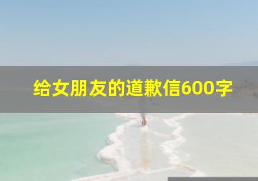 给女朋友的道歉信600字