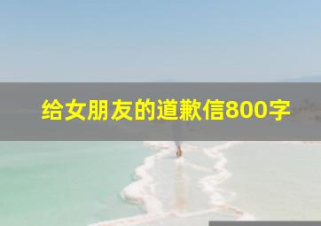 给女朋友的道歉信800字