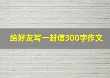 给好友写一封信300字作文