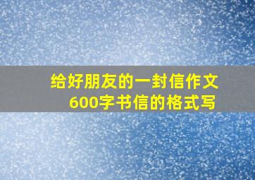 给好朋友的一封信作文600字书信的格式写