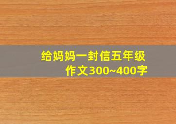 给妈妈一封信五年级作文300~400字