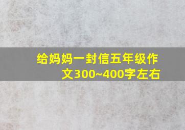 给妈妈一封信五年级作文300~400字左右