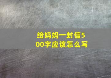 给妈妈一封信500字应该怎么写