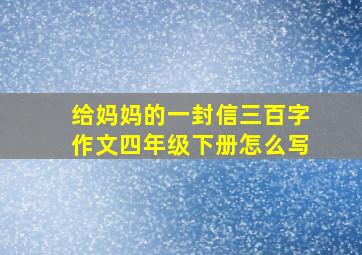 给妈妈的一封信三百字作文四年级下册怎么写