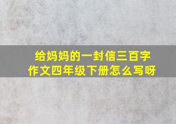 给妈妈的一封信三百字作文四年级下册怎么写呀