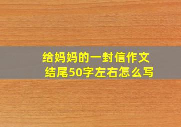 给妈妈的一封信作文结尾50字左右怎么写