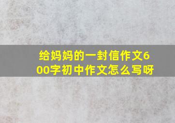 给妈妈的一封信作文600字初中作文怎么写呀