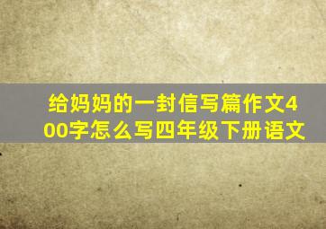 给妈妈的一封信写篇作文400字怎么写四年级下册语文