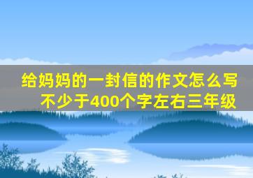 给妈妈的一封信的作文怎么写不少于400个字左右三年级