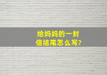 给妈妈的一封信结尾怎么写?