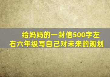 给妈妈的一封信500字左右六年级写自己对未来的规划