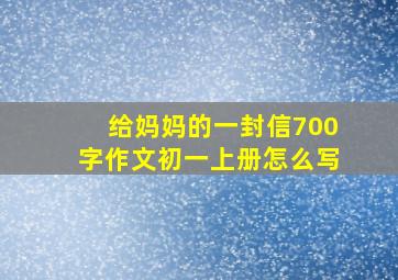 给妈妈的一封信700字作文初一上册怎么写