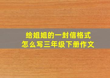 给姐姐的一封信格式怎么写三年级下册作文