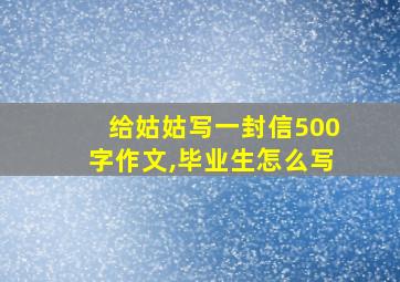 给姑姑写一封信500字作文,毕业生怎么写