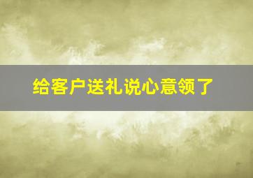 给客户送礼说心意领了