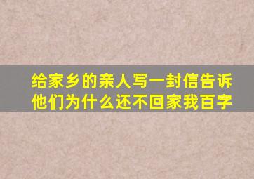 给家乡的亲人写一封信告诉他们为什么还不回家我百字