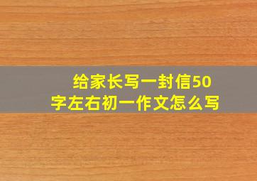 给家长写一封信50字左右初一作文怎么写