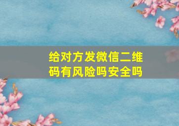 给对方发微信二维码有风险吗安全吗