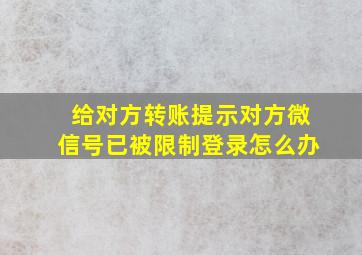 给对方转账提示对方微信号已被限制登录怎么办