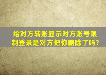 给对方转账显示对方账号限制登录是对方把你删除了吗?