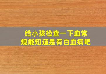 给小孩检查一下血常规能知道是有白血病吧