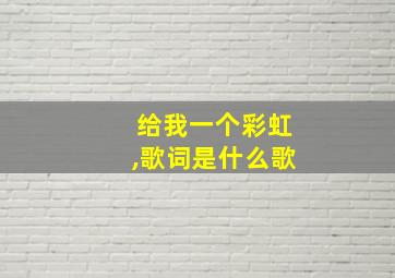 给我一个彩虹,歌词是什么歌