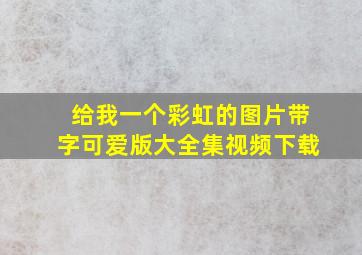 给我一个彩虹的图片带字可爱版大全集视频下载