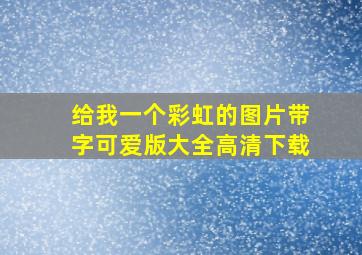 给我一个彩虹的图片带字可爱版大全高清下载