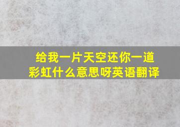 给我一片天空还你一道彩虹什么意思呀英语翻译