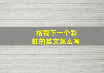 给我下一个彩虹的英文怎么写