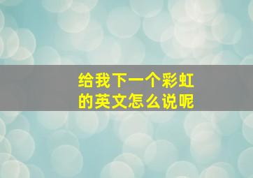 给我下一个彩虹的英文怎么说呢