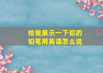 给我展示一下你的铅笔用英语怎么说