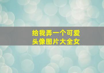 给我弄一个可爱头像图片大全女