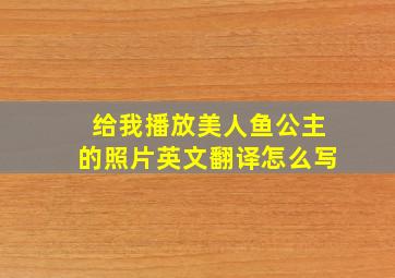 给我播放美人鱼公主的照片英文翻译怎么写