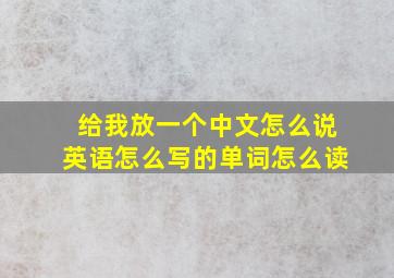 给我放一个中文怎么说英语怎么写的单词怎么读